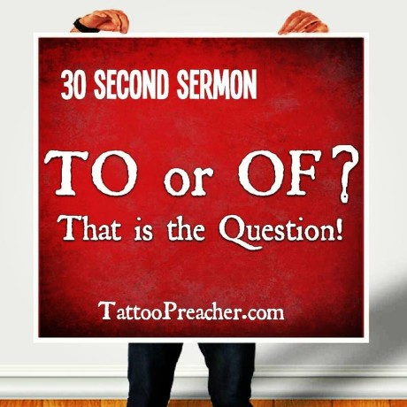 30 Second Sermon – TO or OF That is the Question!